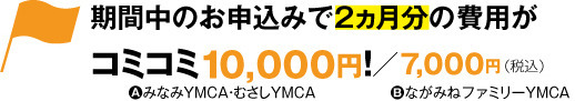 期間中のお申込みで2ヵ月分の費用がコミコミ10,000円！（AみなみYMCA・むさしYMCA） /7,000円（BながみねファミリーYMCA）