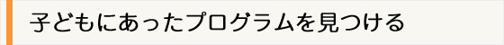 子どもにあったプログラムを見つける