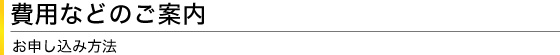 費用などのご案内　お申し込み方法