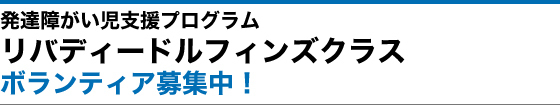 発達障がい児支援プログラム リバディードルフィンズクラス ボランティア募集中