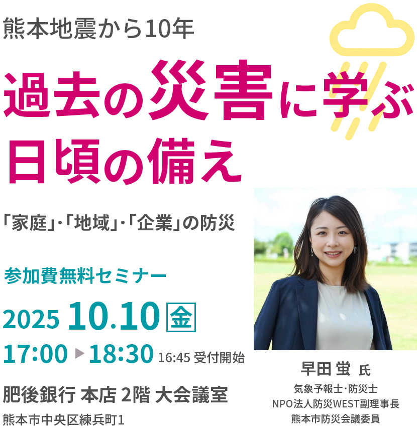 熊本地震から10年  過去の災害に学ぶ日頃の備え　｢家庭｣･｢地域｣･｢企業｣の防災　2025年10月10日（金）17:00～18:30　肥後銀行 本店 2階 大会議室  