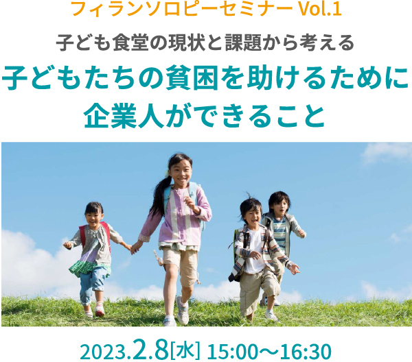 フィランソロピーセミナー Vol.1 子ども食堂の現状と課題から考える 子どもたちの貧困を助けるために 企業人ができること 2023.2.8[水] 15:00～16:30