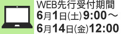 ＷＥＢ先行受付期間6月1日(土) 9:00～6月14日(金)12:00　