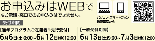 お申し込みはWEBで　お電話・窓口でのお申し込みはできません。【通年プログラムご在籍者※先行受付】６月６日(土)９:００～６月１２日(金)１２:００【一般受付期間】６月１３日(土)９:００～７月３日(金)１２:００