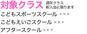 対象クラス※通年クラスに限ります●子どもスポーツスクール●こどもえいごスクール●アフタースクール