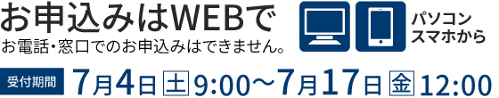 お申込みはWEBで 7月4日(土)9:00～17日(金)12:00