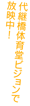 代継橋体育堂ビジョンで放映中！