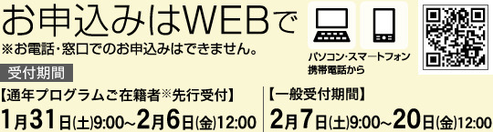 お申し込みはWEBで　お電話・窓口でのお申し込みはできません。【通年プログラムご在籍者※先行受付】１月３１日(土)９:００～２月６日(金)１２:００【一般受付期間】２月７日(土)９:００～２０日(金)１２:００