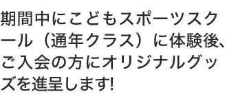 期間中にこどもスポーツスクール（通年クラス）に体験後、ご入会の方にオリジナルグッズを進呈します!この機会にぜひご入会ください。